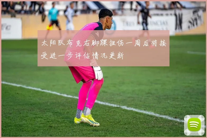 太阳队布克右脚踝扭伤一周后将接受进一步评估情况更新