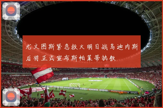 尤文图斯紧急救火明日战乌迪内斯后将正式宣布斯帕莱蒂执教
