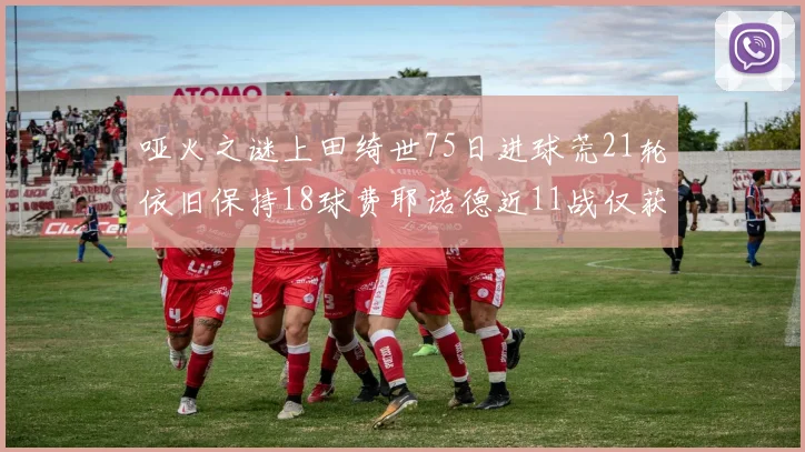 哑火之谜上田绮世75日进球荒21轮依旧保持18球费耶诺德近11战仅获3胜