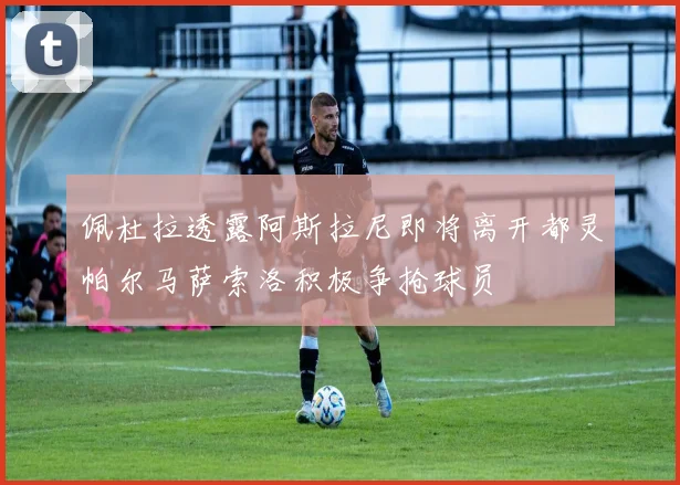 佩杜拉透露阿斯拉尼即将离开都灵帕尔马萨索洛积极争抢球员