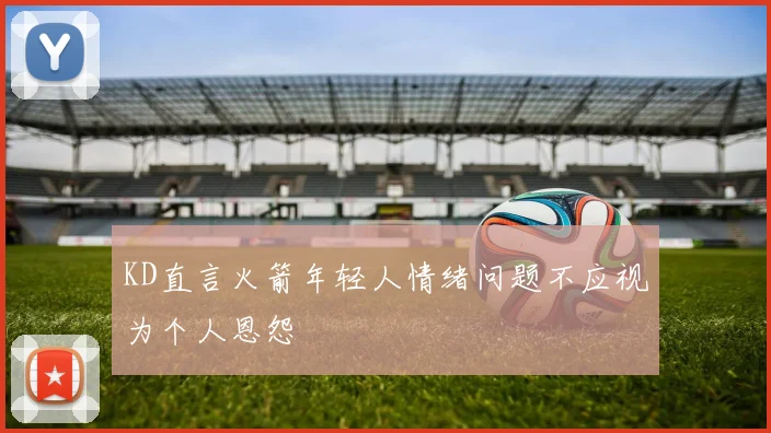 KD直言火箭年轻人情绪问题不应视为个人恩怨