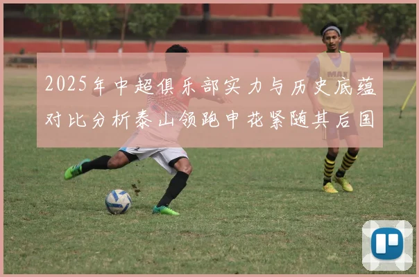 2025年中超俱乐部实力与历史底蕴对比分析泰山领跑申花紧随其后国安位居第三