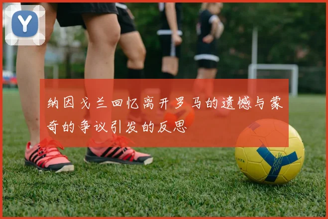 纳因戈兰回忆离开罗马的遗憾与蒙奇的争议引发的反思
