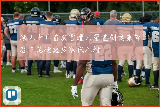 湖人今日首发曾遭火箭重创健康阵容下范德彪应取代八村塁