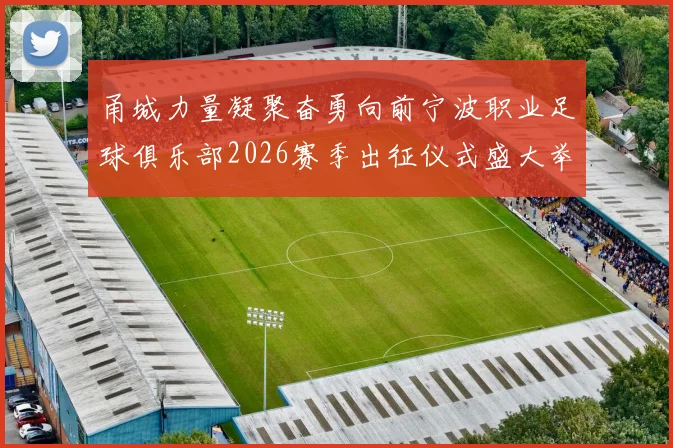 甬城力量凝聚奋勇向前宁波职业足球俱乐部2026赛季出征仪式盛大举行