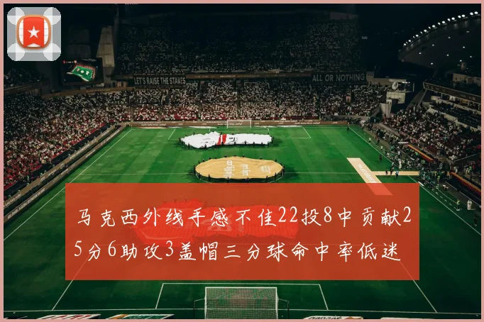 马克西外线手感不佳22投8中贡献25分6助攻3盖帽三分球命中率低迷