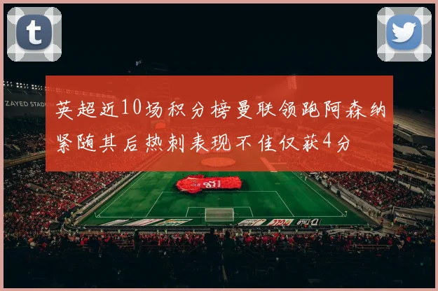 英超近10场积分榜曼联领跑阿森纳紧随其后热刺表现不佳仅获4分
