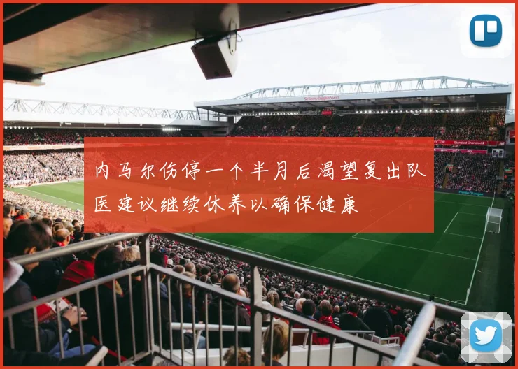 内马尔伤停一个半月后渴望复出队医建议继续休养以确保健康