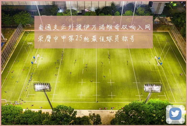 南通支云外援伊万诺维奇双响入网荣膺中甲第25轮最佳球员称号
