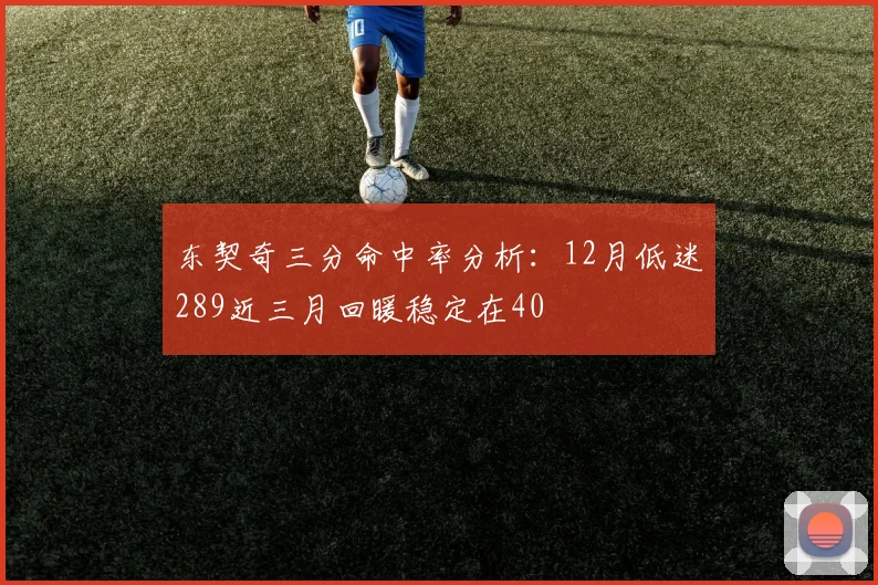 东契奇三分命中率分析：12月低迷289近三月回暖稳定在40