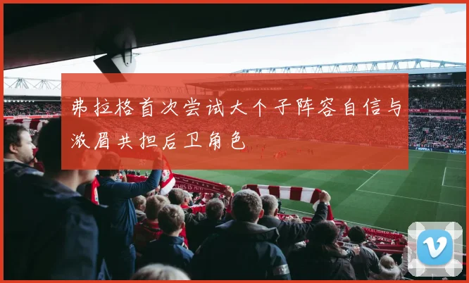 弗拉格首次尝试大个子阵容自信与浓眉共担后卫角色