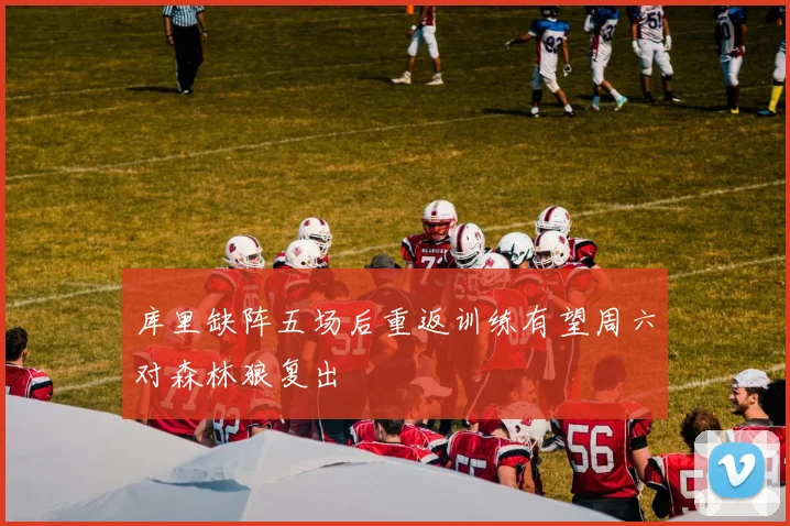 库里缺阵五场后重返训练有望周六对森林狼复出