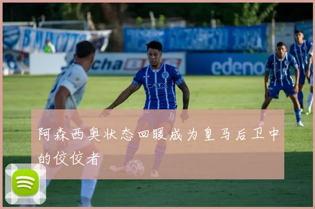 阿森西奥状态回暖成为皇马后卫中的佼佼者