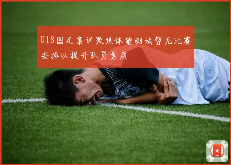 U18国足集训聚焦体能测试暂无比赛安排以提升队员素质