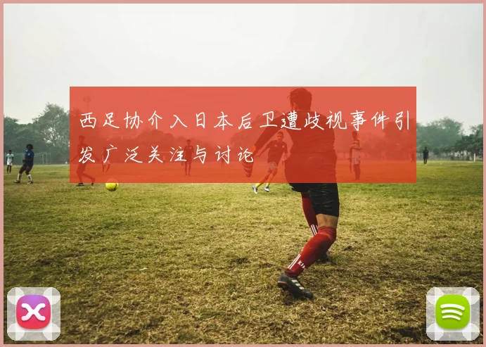 西足协介入日本后卫遭歧视事件引发广泛关注与讨论
