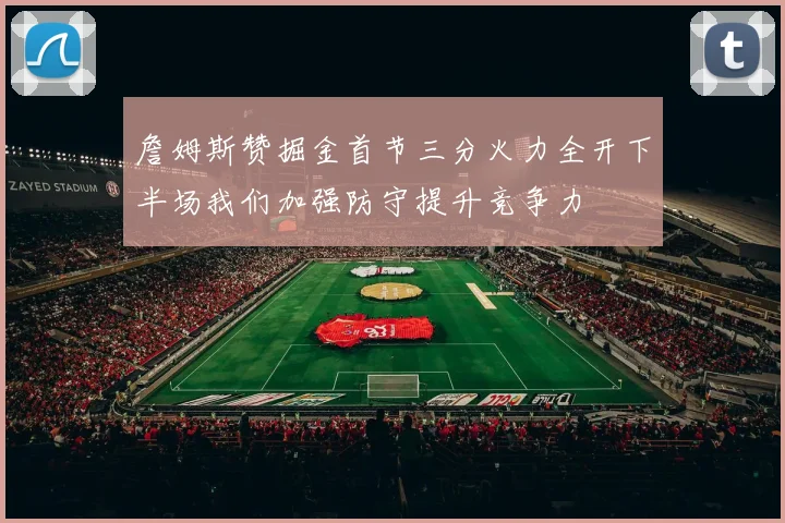 詹姆斯赞掘金首节三分火力全开下半场我们加强防守提升竞争力