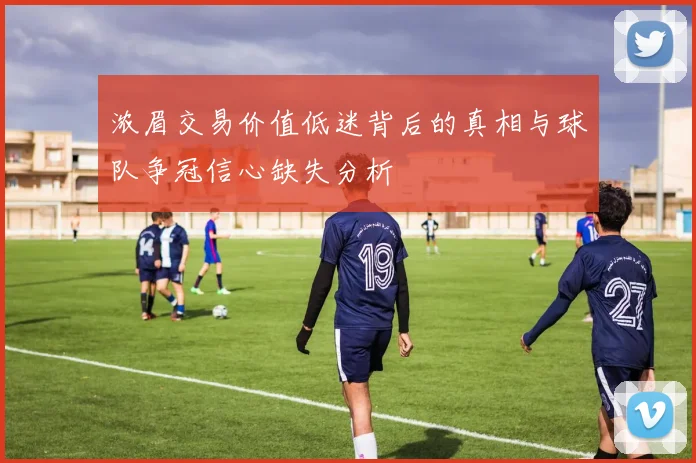 浓眉交易价值低迷背后的真相与球队争冠信心缺失分析