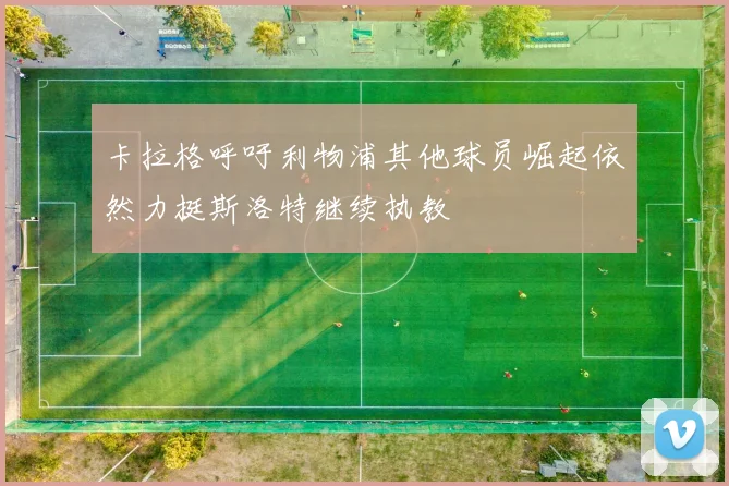 卡拉格呼吁利物浦其他球员崛起依然力挺斯洛特继续执教