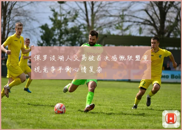 保罗谈湖人交易被否决感慨联盟重视竞争平衡心情复杂