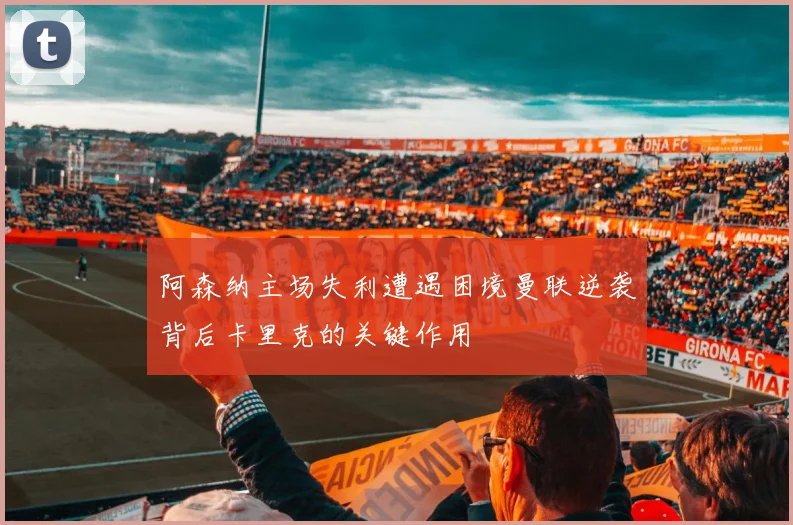 阿森纳主场失利遭遇困境曼联逆袭背后卡里克的关键作用