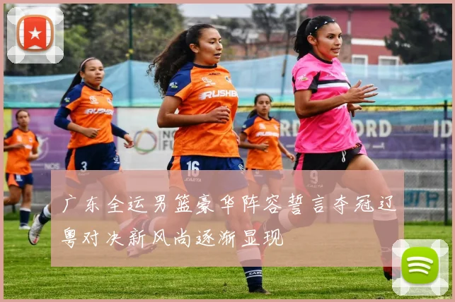 广东全运男篮豪华阵容誓言夺冠辽粤对决新风尚逐渐显现