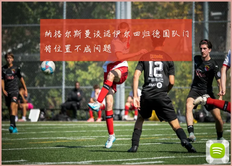 纳格尔斯曼谈诺伊尔回归德国队门将位置不成问题