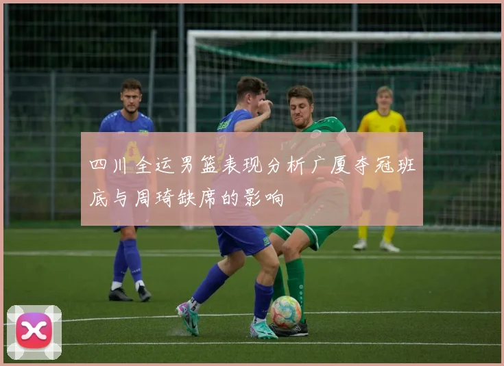 四川全运男篮表现分析广厦夺冠班底与周琦缺席的影响