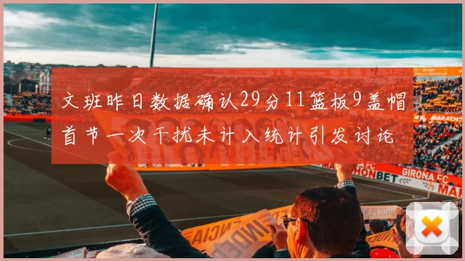 文班昨日数据确认29分11篮板9盖帽首节一次干扰未计入统计引发讨论