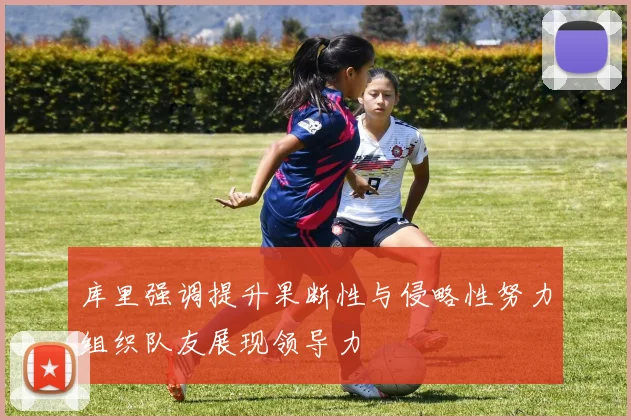 库里强调提升果断性与侵略性努力组织队友展现领导力