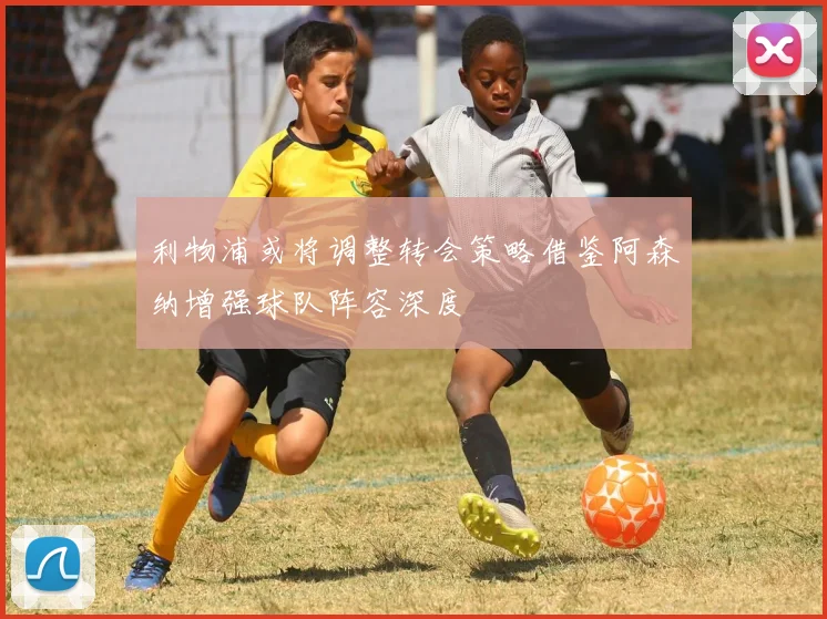利物浦或将调整转会策略借鉴阿森纳增强球队阵容深度
