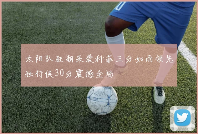 太阳队狂潮来袭科菲三分如雨领先独行侠30分震撼全场