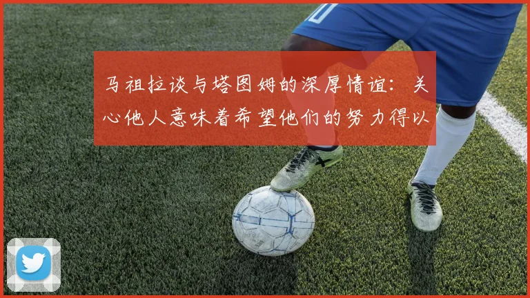 马祖拉谈与塔图姆的深厚情谊：关心他人意味着希望他们的努力得以回报
